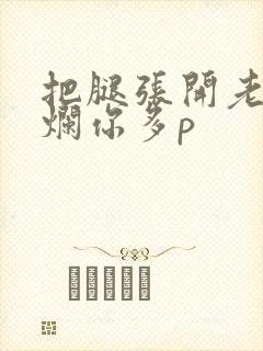 把腿张开老子臊烂你多p