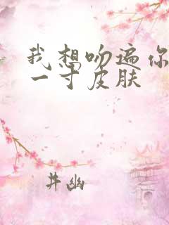 我想吻遍你的每一寸皮肤