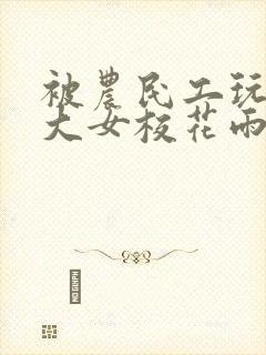 被农民工玩的四大女校花雨薇