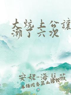 大炕上公让我高潮了六次