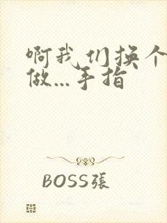 啊我们换个地方做...手指