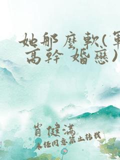 她那么软(军婚 高干 婚恋)完结