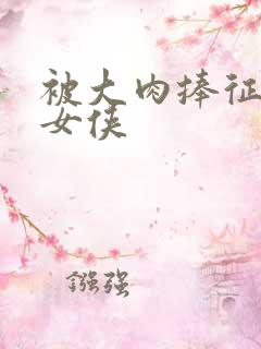 被大肉捧征服的女侠