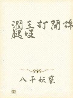 润玉打开锦觅的腿吸