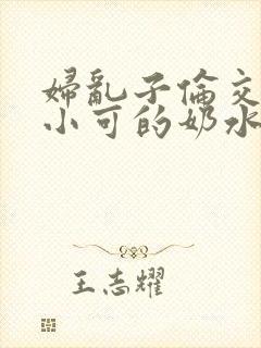 妇乱子伦交小说小可的奶水
