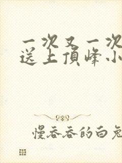 一次又一次把她送上顶峰小说