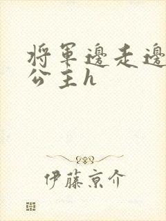 将军边走边挺进公主h