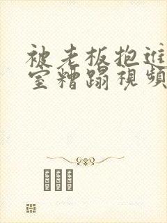 被老板抱进办公室糟蹋视频