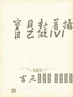 宝贝对着摄像头自己做1V1