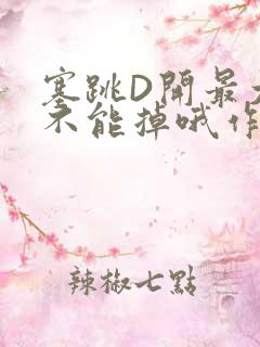 塞跳D开最大挡不能掉哦作文