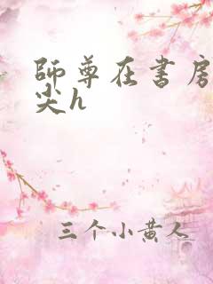 师尊在书房含乳尖h