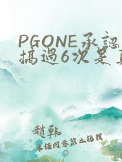 PGONE承认搞过6次是真的吗