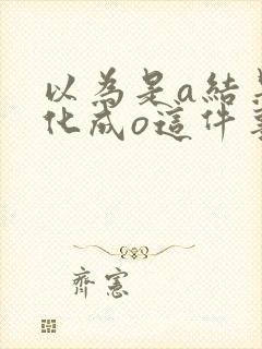 以为是a结果分化成o这件事