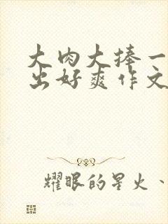 大肉大捧一进一出好爽作文