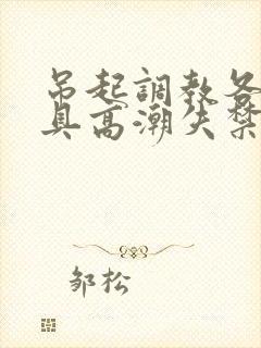 吊起调教各种工具高潮失禁H