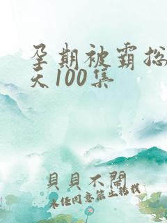 孕期被霸总宠上天100集