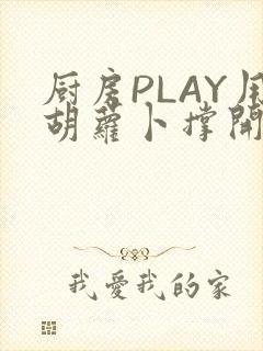 厨房PLAY用胡萝卜撑开男男
