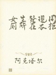 女生发现同学家厕所在衣柜里