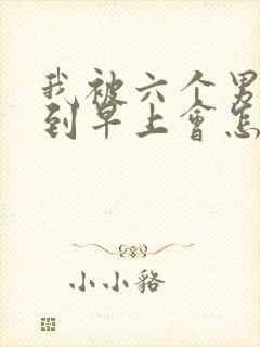 我被六个男人躁到早上会怎么样