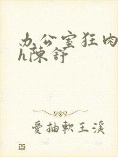 办公室狂肉校花h陈舒