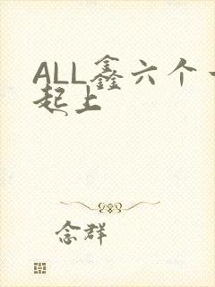 ALL鑫六个一起上