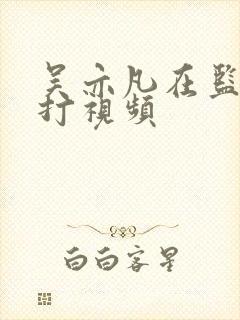 吴亦凡在监狱被打视频