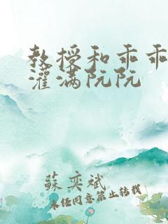 教授和乖乖女h灌满阮阮