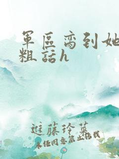 军区脔到她哭h粗话h