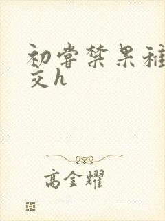 初尝禁果稚嫩宫交h