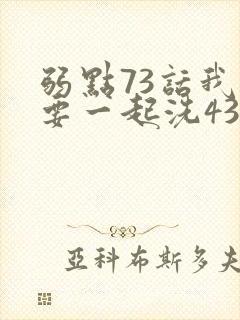 弱点73话我也要一起洗43321