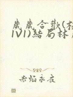 岁岁合欢(校园1V1)结局林岁