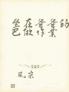 坐在爸爸的JI巴做作业