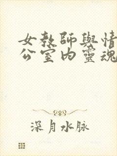 女教师与情人办公室内灵魂碰撞