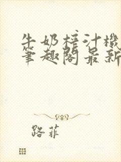 牛奶榨汁机po笔趣阁最新更新内容