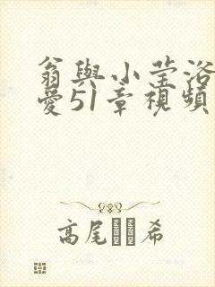 翁与小莹浴室欢爱51章视频