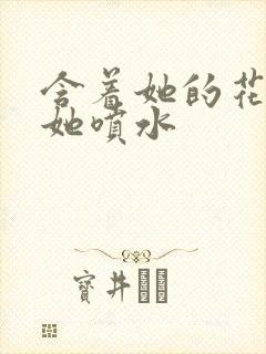 含着她的花蒂让她喷水