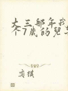 大三那年我有了个7岁的儿子