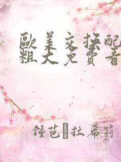 欧美交换配乱吟粗大免费看