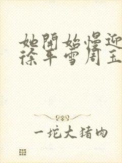 她开始慢迎迎合徐平雪周玉梅