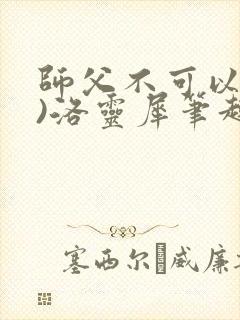 师父不可以(限)洛灵犀笔趣阁