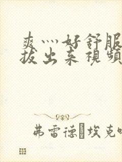 爽灬好舒服灬别拔出来视频人