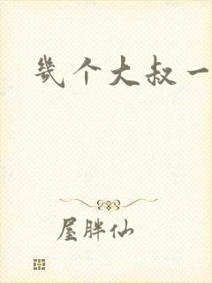 几个大叔一起上