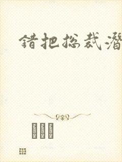 错把总裁潜规则