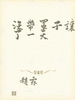 没带罩子让他C了一天