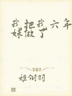 我把我六年级妹妹做了