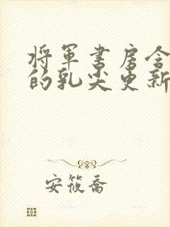 将军书房含着她的乳尖更新时间