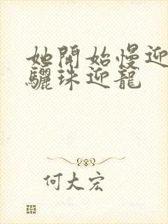 她开始慢迎迎合骊珠迎龙