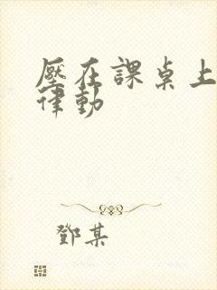 压在课桌上疯狂律动