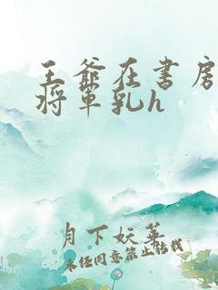 王爷在书房含女将军乳h