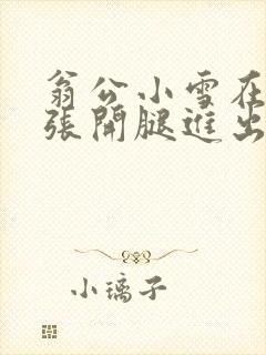 翁公小雪在厨房张开腿进出